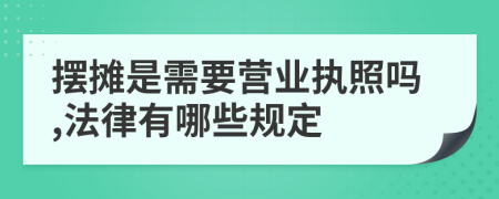 摆摊是需要营业执照吗,法律有哪些规定