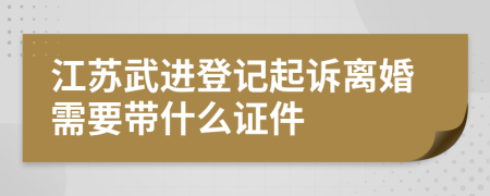 江苏武进登记起诉离婚需要带什么证件