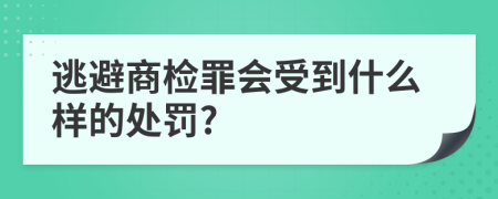 逃避商检罪会受到什么样的处罚?