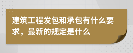 建筑工程发包和承包有什么要求，最新的规定是什么