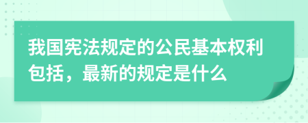 我国宪法规定的公民基本权利包括，最新的规定是什么