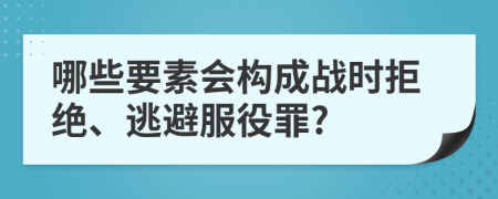 哪些要素会构成战时拒绝、逃避服役罪?