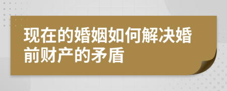 现在的婚姻如何解决婚前财产的矛盾