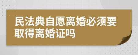 民法典自愿离婚必须要取得离婚证吗