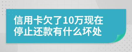 信用卡欠了10万现在停止还款有什么坏处