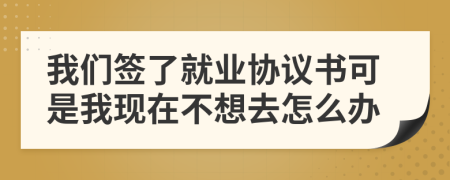 我们签了就业协议书可是我现在不想去怎么办