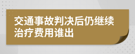 交通事故判决后仍继续治疗费用谁出