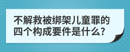 不解救被绑架儿童罪的四个构成要件是什么?