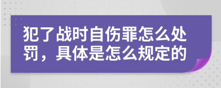 犯了战时自伤罪怎么处罚，具体是怎么规定的