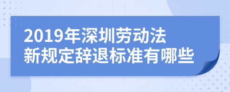 2019年深圳劳动法新规定辞退标准有哪些