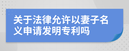 关于法律允许以妻子名义申请发明专利吗