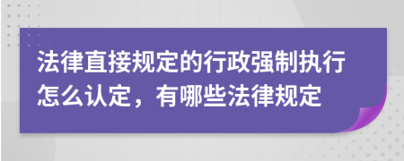 法律直接规定的行政强制执行怎么认定，有哪些法律规定