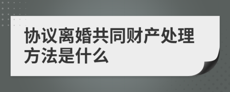 协议离婚共同财产处理方法是什么