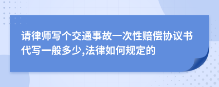 请律师写个交通事故一次性赔偿协议书代写一般多少,法律如何规定的