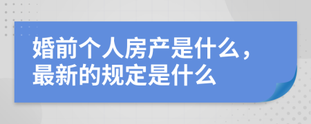 婚前个人房产是什么，最新的规定是什么