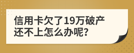 信用卡欠了19万破产还不上怎么办呢？