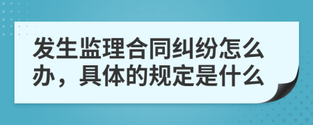 发生监理合同纠纷怎么办，具体的规定是什么