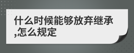 什么时候能够放弃继承,怎么规定