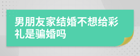 男朋友家结婚不想给彩礼是骗婚吗