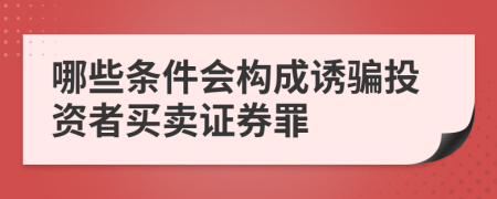 哪些条件会构成诱骗投资者买卖证券罪