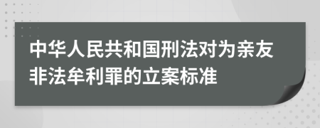 中华人民共和国刑法对为亲友非法牟利罪的立案标准