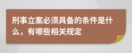 刑事立案必须具备的条件是什么，有哪些相关规定