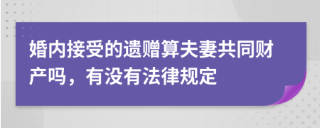 婚内接受的遗赠算夫妻共同财产吗，有没有法律规定