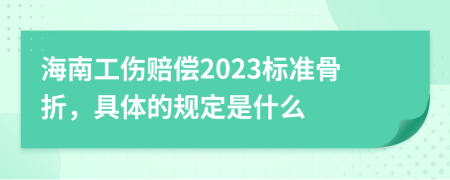 海南工伤赔偿2023标准骨折，具体的规定是什么