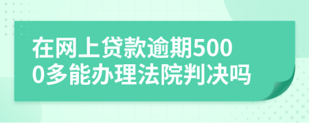 在网上贷款逾期5000多能办理法院判决吗