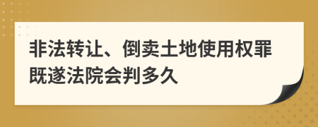 非法转让、倒卖土地使用权罪既遂法院会判多久