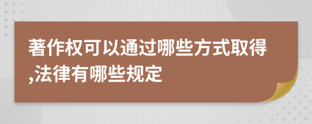 著作权可以通过哪些方式取得,法律有哪些规定