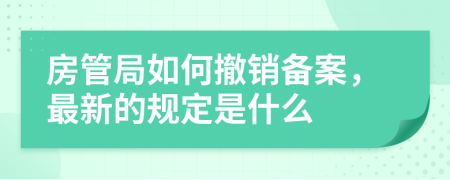 房管局如何撤销备案，最新的规定是什么