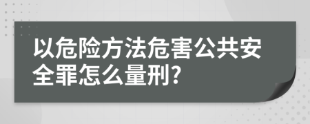 以危险方法危害公共安全罪怎么量刑?