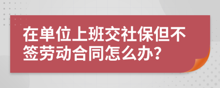 在单位上班交社保但不签劳动合同怎么办？