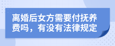 离婚后女方需要付抚养费吗，有没有法律规定