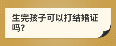 生完孩子可以打结婚证吗？