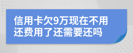 信用卡欠9万现在不用还费用了还需要还吗