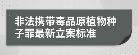 非法携带毒品原植物种子罪最新立案标准