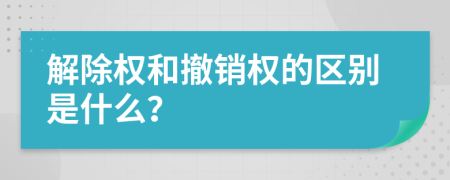 解除权和撤销权的区别是什么？