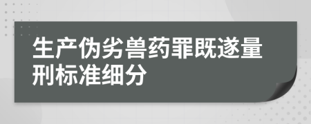 生产伪劣兽药罪既遂量刑标准细分