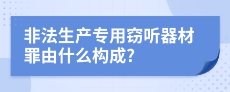 非法生产专用窃听器材罪由什么构成?