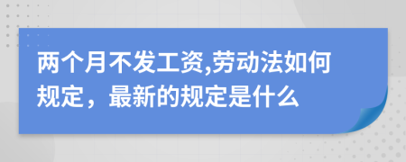 两个月不发工资,劳动法如何规定，最新的规定是什么