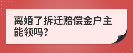 离婚了拆迁赔偿金户主能领吗？