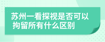 苏州一看探视是否可以 拘留所有什么区别