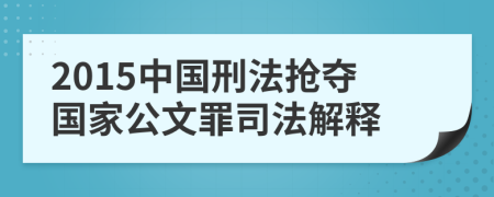 2015中国刑法抢夺国家公文罪司法解释