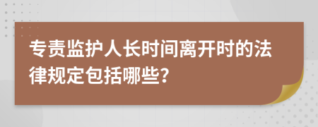 专责监护人长时间离开时的法律规定包括哪些？