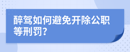 醉驾如何避免开除公职等刑罚？