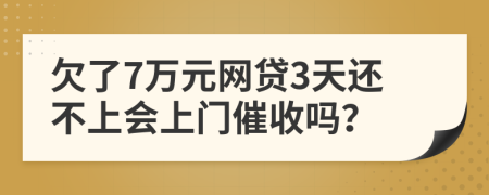 欠了7万元网贷3天还不上会上门催收吗？