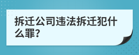 拆迁公司违法拆迁犯什么罪？