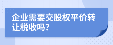 企业需要交股权平价转让税收吗？